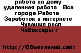 работа на дому, удаленная работа - Все города Работа » Заработок в интернете   . Чувашия респ.,Чебоксары г.